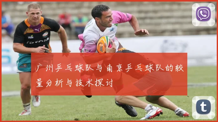 广州乒乓球队与南京乒乓球队的较量分析与技术探讨
