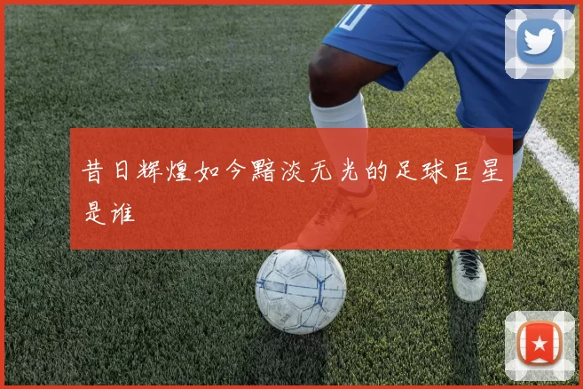 昔日辉煌如今黯淡无光的足球巨星是谁