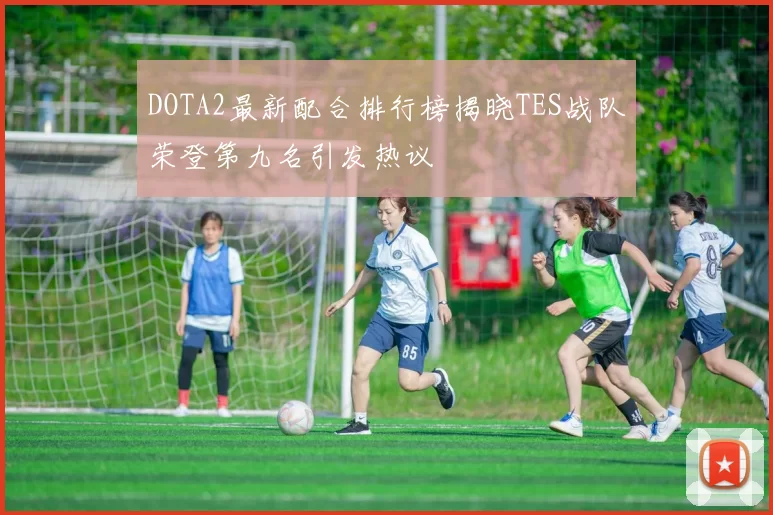 DOTA2最新配合排行榜揭晓TES战队荣登第九名引发热议