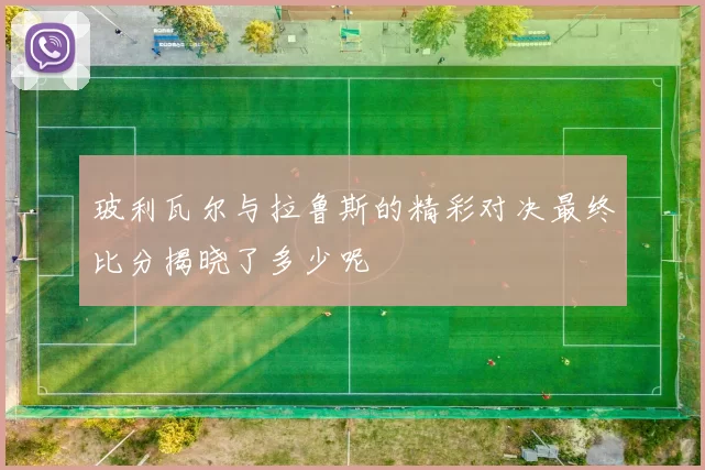 玻利瓦尔与拉鲁斯的精彩对决最终比分揭晓了多少呢
