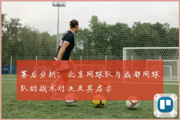 赛后分析：北京网球队与成都网球队的战术对决及其启示