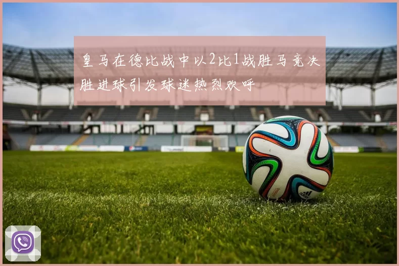 皇马在德比战中以2比1战胜马竞决胜进球引发球迷热烈欢呼
