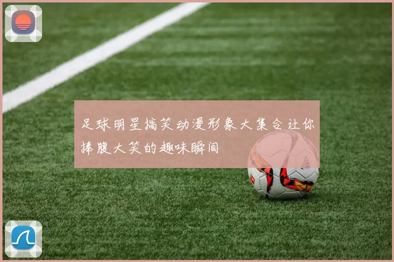 足球明星搞笑动漫形象大集合让你捧腹大笑的趣味瞬间