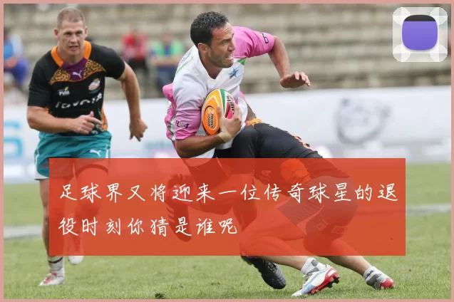 足球界又将迎来一位传奇球星的退役时刻你猜是谁呢
