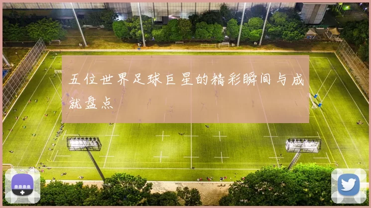 五位世界足球巨星的精彩瞬间与成就盘点