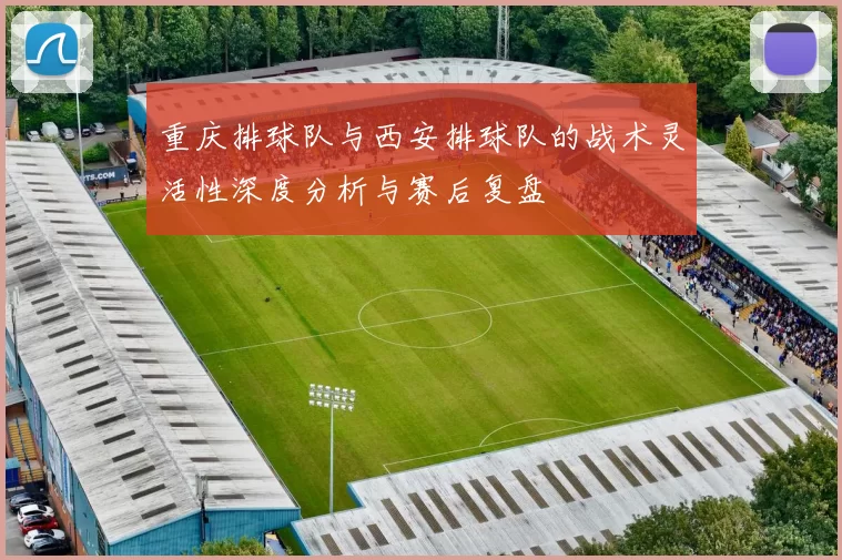 重庆排球队与西安排球队的战术灵活性深度分析与赛后复盘
