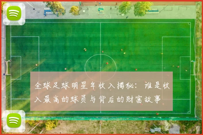 全球足球明星年收入揭秘：谁是收入最高的球员与背后的财富故事