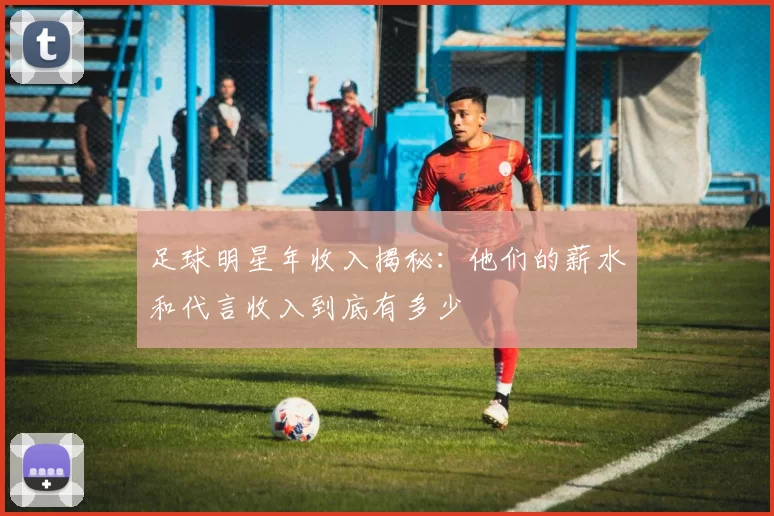 足球明星年收入揭秘：他们的薪水和代言收入到底有多少