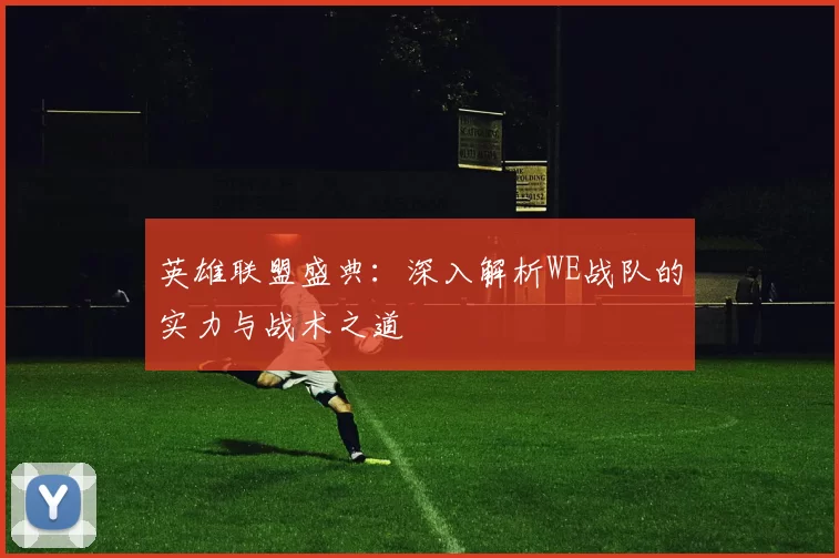 英雄联盟盛典：深入解析WE战队的实力与战术之道