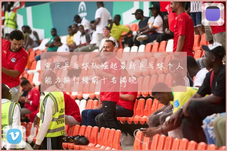 重庆乒乓球队崛起最新乒乓球个人能力排行榜前十名揭晓