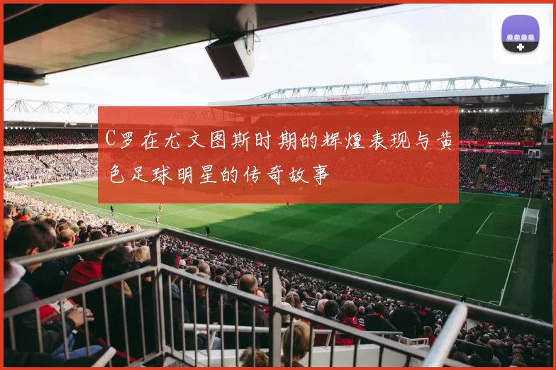 C罗在尤文图斯时期的辉煌表现与黄色足球明星的传奇故事