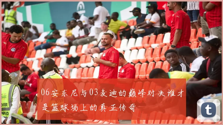 06安东尼与03麦迪的巅峰对决谁才是篮球场上的真正传奇