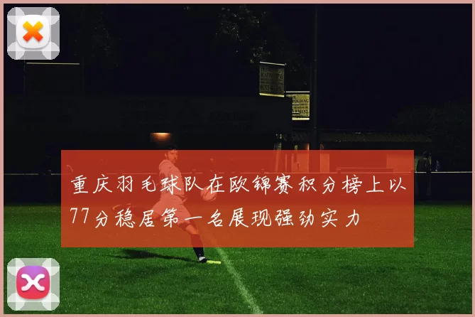 重庆羽毛球队在欧锦赛积分榜上以77分稳居第一名展现强劲实力