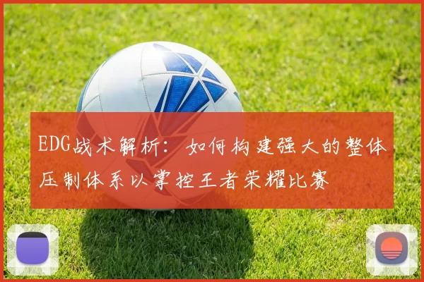 EDG战术解析：如何构建强大的整体压制体系以掌控王者荣耀比赛