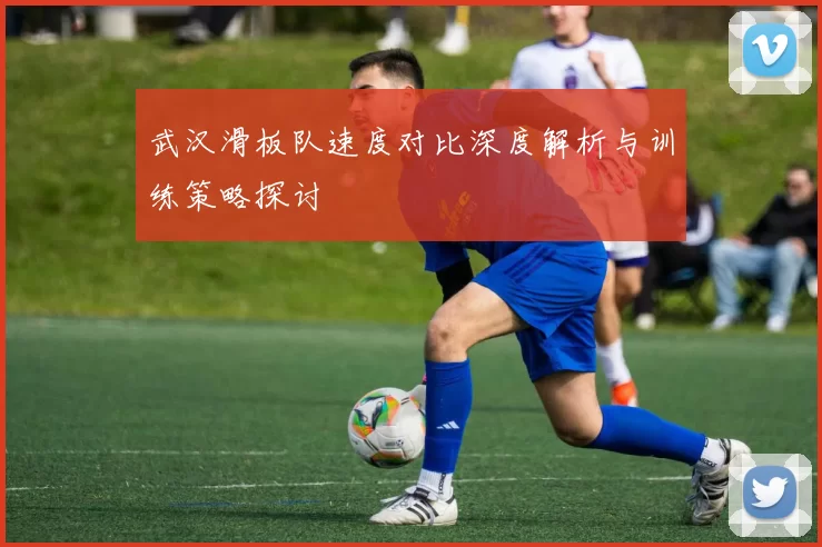 武汉滑板队速度对比深度解析与训练策略探讨
