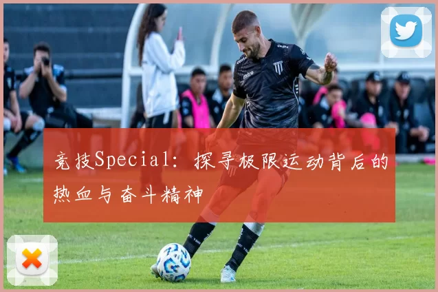 竞技Special：探寻极限运动背后的热血与奋斗精神