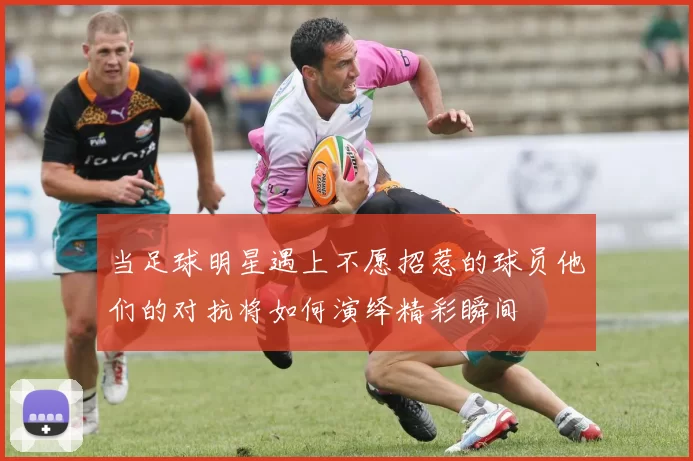 当足球明星遇上不愿招惹的球员他们的对抗将如何演绎精彩瞬间