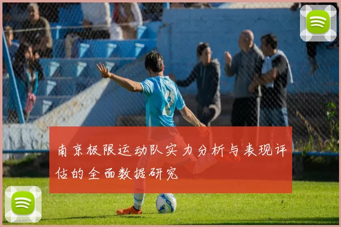 南京极限运动队实力分析与表现评估的全面数据研究