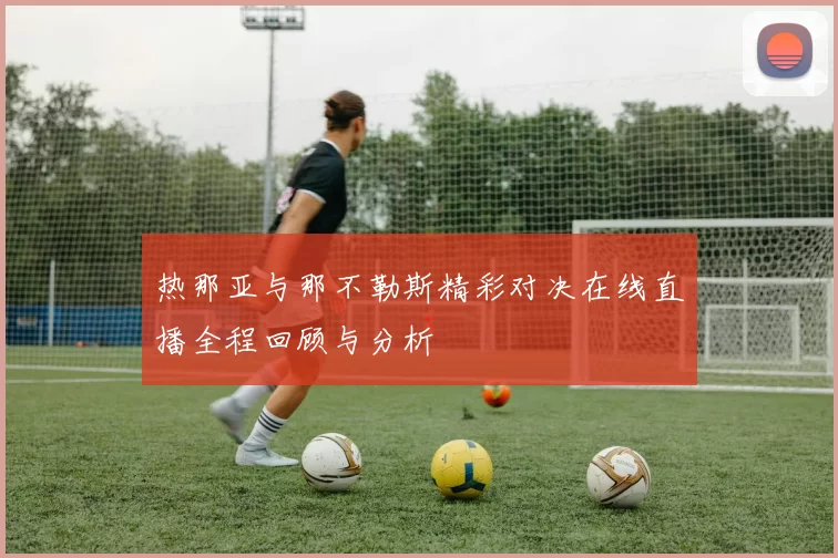 热那亚与那不勒斯精彩对决在线直播全程回顾与分析