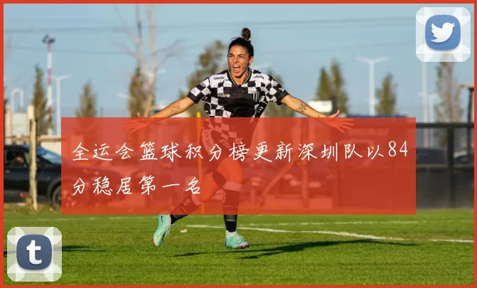 全运会篮球积分榜更新深圳队以84分稳居第一名