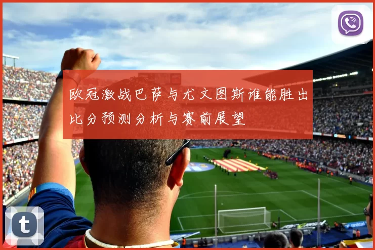 欧冠激战巴萨与尤文图斯谁能胜出比分预测分析与赛前展望