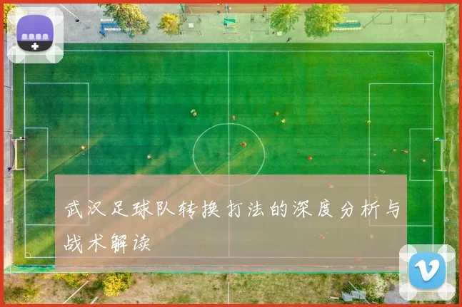 武汉足球队转换打法的深度分析与战术解读