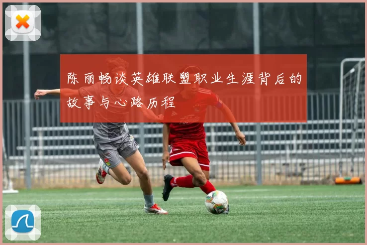 陈丽畅谈英雄联盟职业生涯背后的故事与心路历程