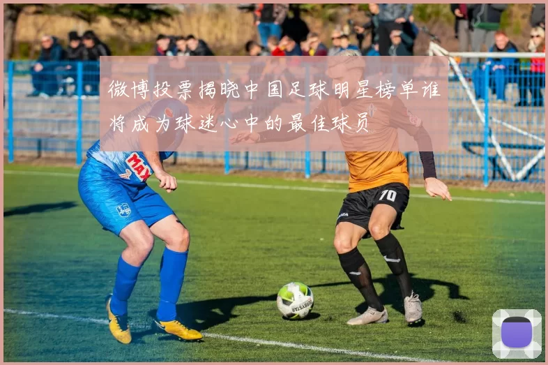 微博投票揭晓中国足球明星榜单谁将成为球迷心中的最佳球员