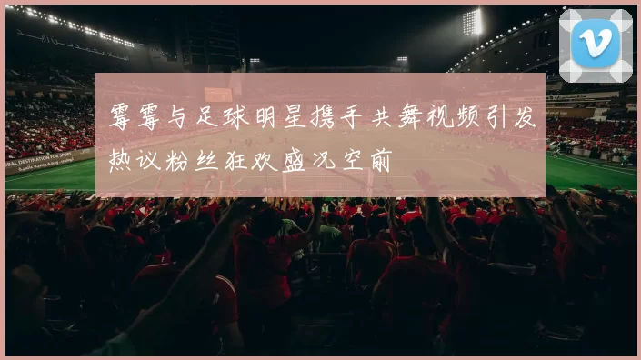霉霉与足球明星携手共舞视频引发热议粉丝狂欢盛况空前
