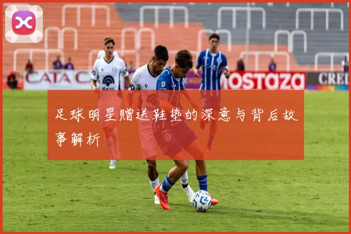 足球明星赠送鞋垫的深意与背后故事解析