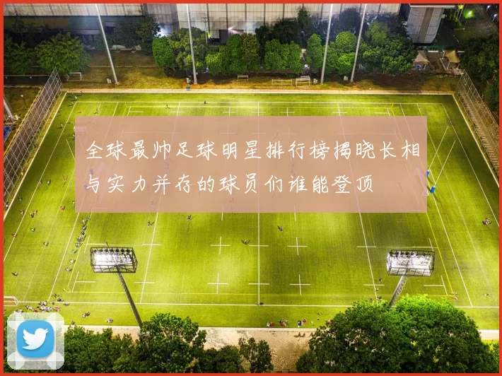 全球最帅足球明星排行榜揭晓长相与实力并存的球员们谁能登顶