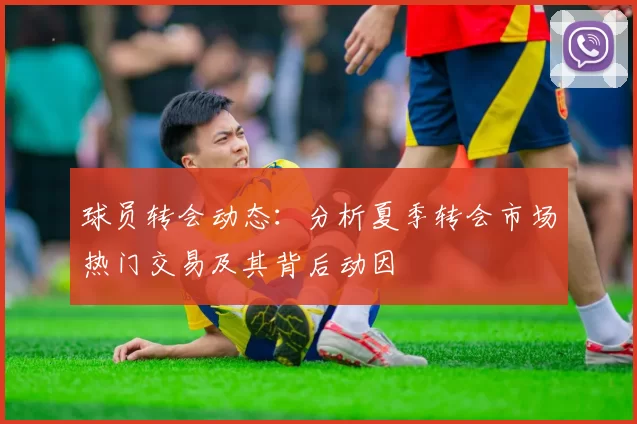 球员转会动态：分析夏季转会市场热门交易及其背后动因