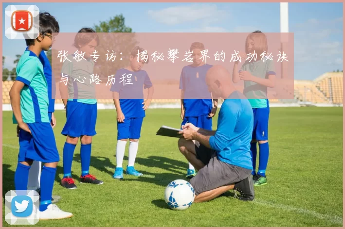 张敏专访：揭秘攀岩界的成功秘诀与心路历程