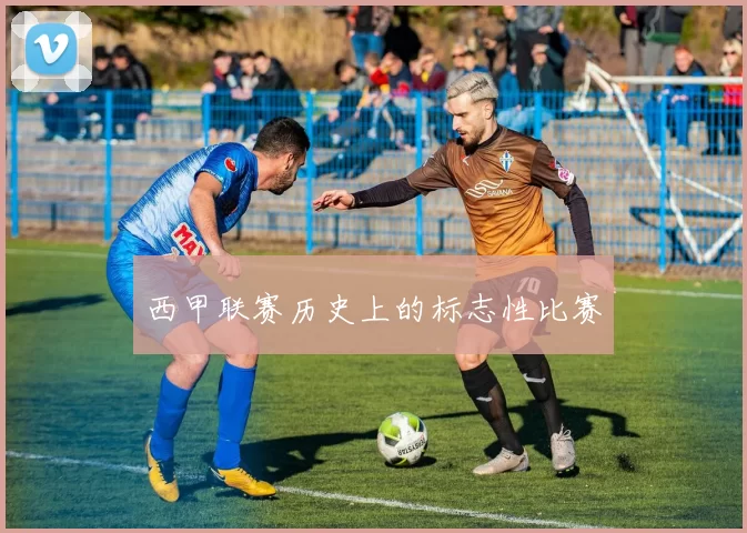 西甲联赛历史上的标志性比赛