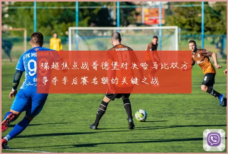 瑞超焦点战哥德堡对决哈马比双方争夺季后赛名额的关键之战