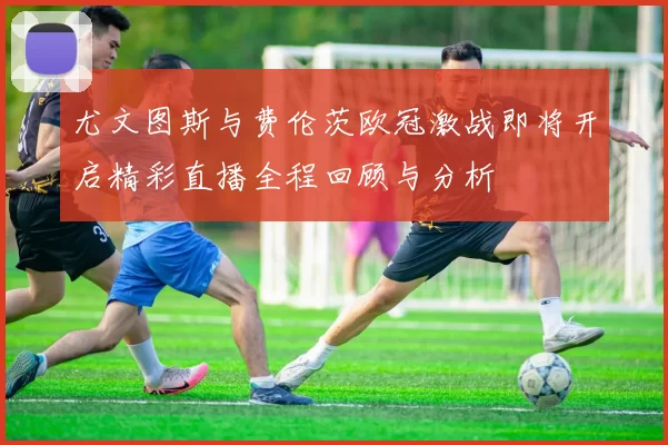 尤文图斯与费伦茨欧冠激战即将开启精彩直播全程回顾与分析