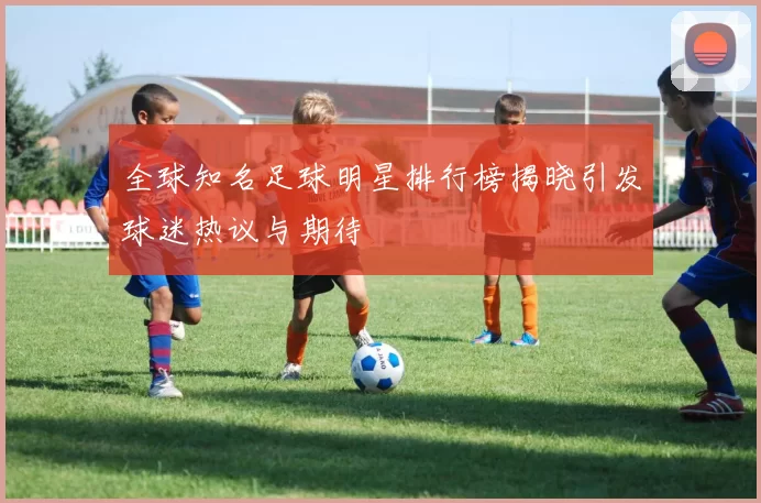 全球知名足球明星排行榜揭晓引发球迷热议与期待