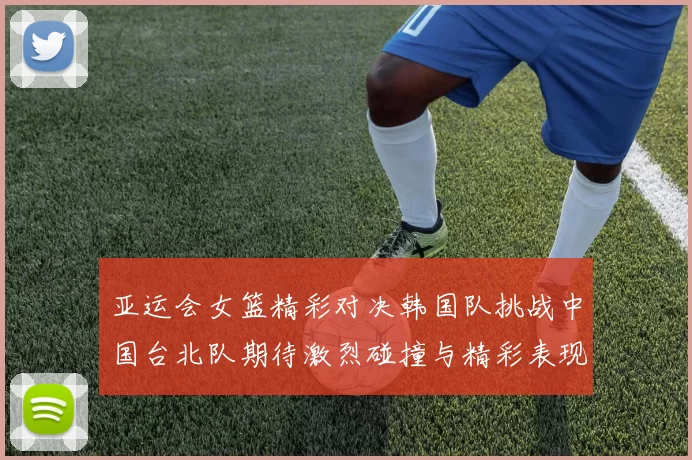 亚运会女篮精彩对决韩国队挑战中国台北队期待激烈碰撞与精彩表现
