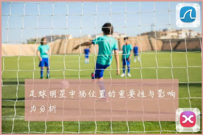 足球明星中场位置的重要性与影响力分析
