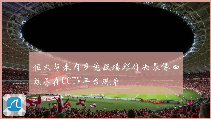 恒大与米内罗竞技精彩对决录像回放尽在CCTV平台观看