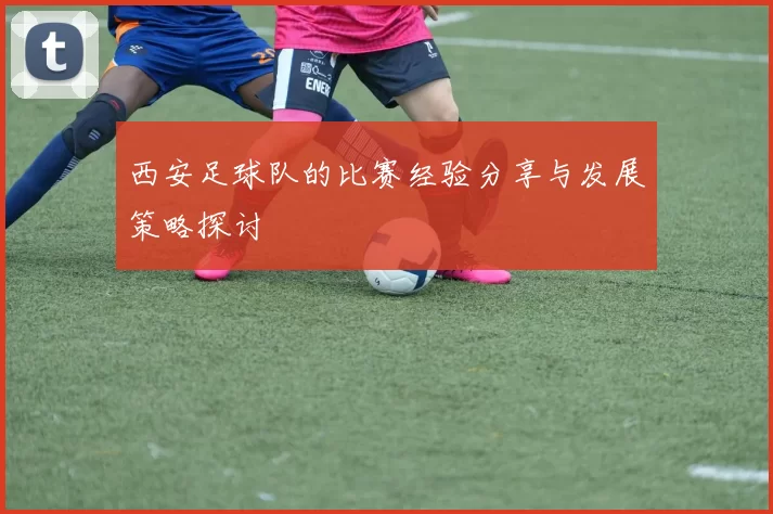 西安足球队的比赛经验分享与发展策略探讨
