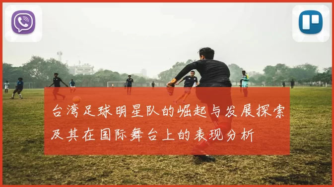 台湾足球明星队的崛起与发展探索及其在国际舞台上的表现分析