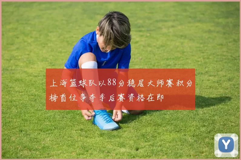 上海篮球队以88分稳居大师赛积分榜首位争夺季后赛资格在即