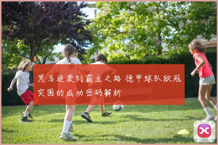 黑马逆袭到霸主之路 德甲球队欧冠突围的成功密码解析