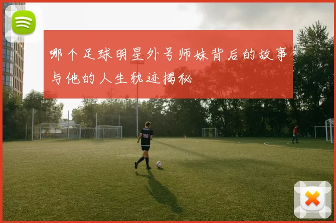 哪个足球明星外号师妹背后的故事与他的人生轨迹揭秘