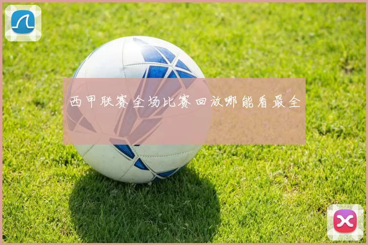 西甲联赛全场比赛回放哪能看最全