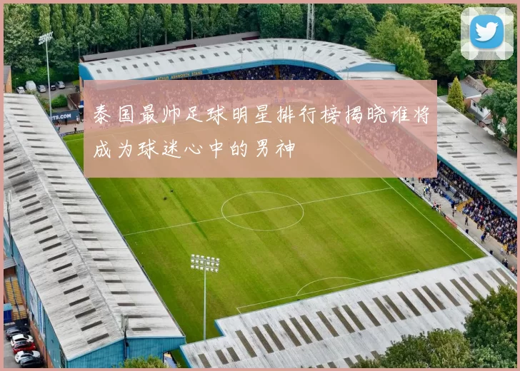 泰国最帅足球明星排行榜揭晓谁将成为球迷心中的男神