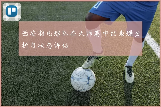 西安羽毛球队在大师赛中的表现分析与状态评估