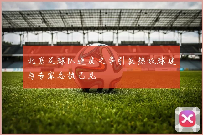 北京足球队速度之争引发热议球迷与专家各执己见