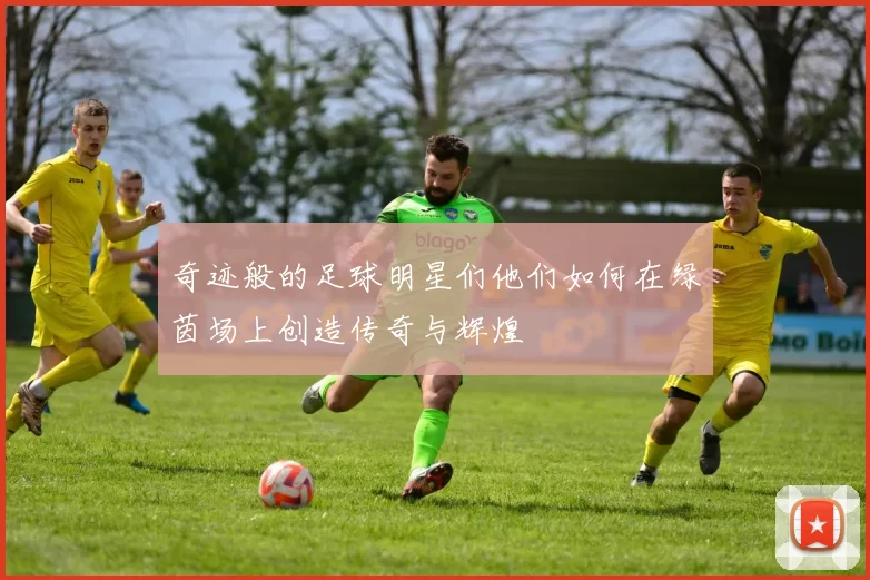 奇迹般的足球明星们他们如何在绿茵场上创造传奇与辉煌
